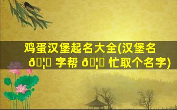 鸡蛋汉堡起名大全(汉堡名 🦁 字帮 🦅 忙取个名字)
